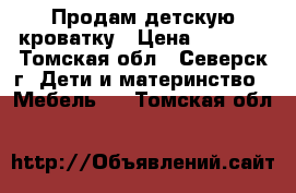 Продам детскую кроватку › Цена ­ 5 000 - Томская обл., Северск г. Дети и материнство » Мебель   . Томская обл.